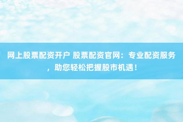 网上股票配资开户 股票配资官网：专业配资服务，助您轻松把握股市机遇！