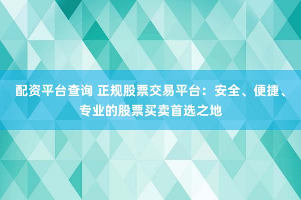 配资平台查询 正规股票交易平台：安全、便捷、专业的股票买卖首选之地