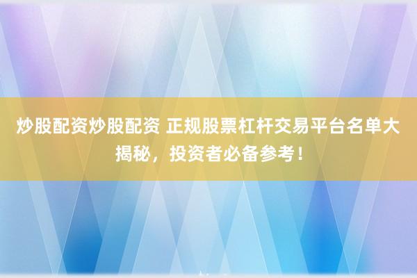 炒股配资炒股配资 正规股票杠杆交易平台名单大揭秘，投资者必备参考！