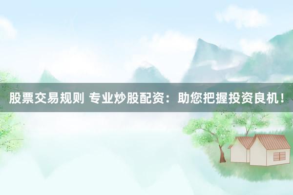 股票交易规则 专业炒股配资：助您把握投资良机！