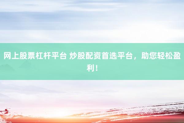 网上股票杠杆平台 炒股配资首选平台，助您轻松盈利！