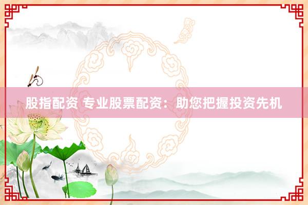 股指配资 专业股票配资：助您把握投资先机