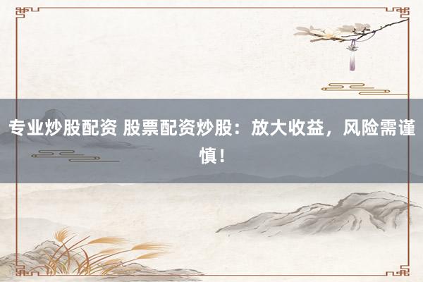 专业炒股配资 股票配资炒股：放大收益，风险需谨慎！