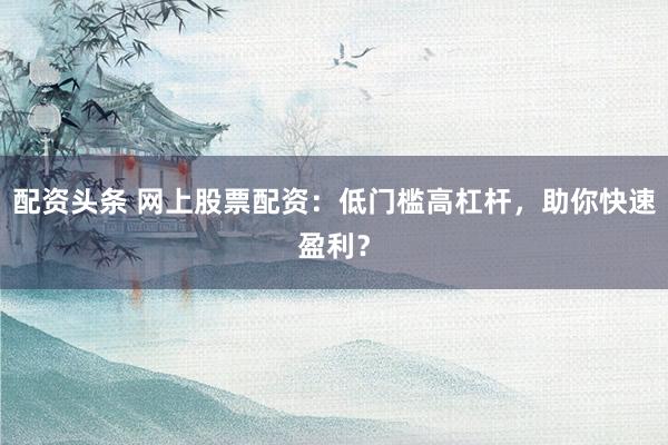 配资头条 网上股票配资：低门槛高杠杆，助你快速盈利？