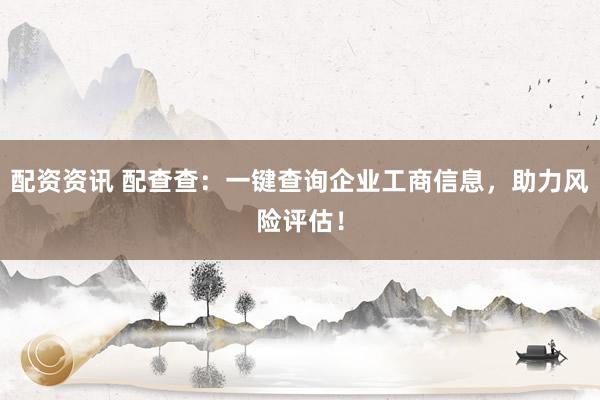 配资资讯 配查查：一键查询企业工商信息，助力风险评估！