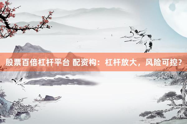 股票百倍杠杆平台 配资构：杠杆放大，风险可控？