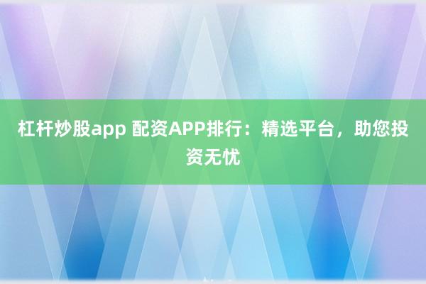 杠杆炒股app 配资APP排行：精选平台，助您投资无忧
