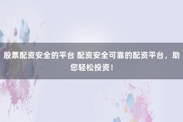 股票配资安全的平台 配资安全可靠的配资平台，助您轻松投资！
