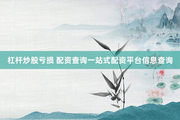 杠杆炒股亏损 配资查询一站式配资平台信息查询