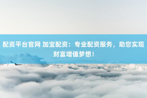 配资平台官网 加宝配资：专业配资服务，助您实现财富增值梦想！