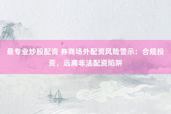 最专业炒股配资 券商场外配资风险警示：合规投资，远离非法配资陷阱