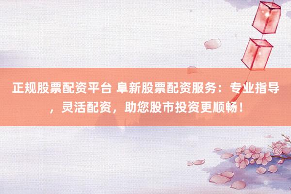 正规股票配资平台 阜新股票配资服务：专业指导，灵活配资，助您股市投资更顺畅！