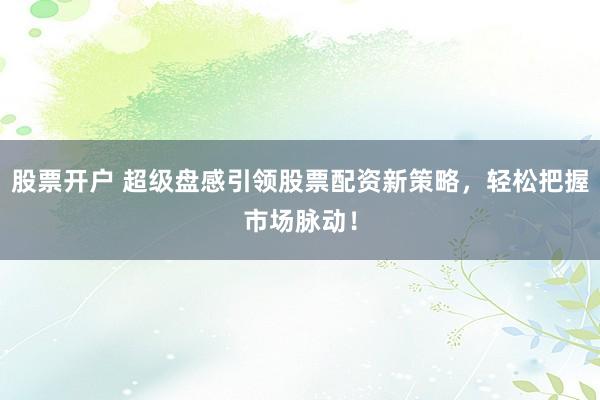 股票开户 超级盘感引领股票配资新策略，轻松把握市场脉动！