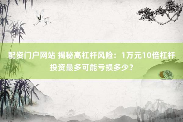 配资门户网站 揭秘高杠杆风险：1万元10倍杠杆投资最多可能亏损多少？