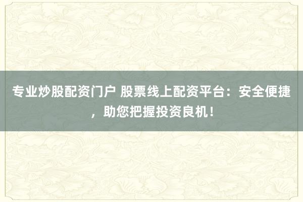 专业炒股配资门户 股票线上配资平台：安全便捷，助您把握投资良机！