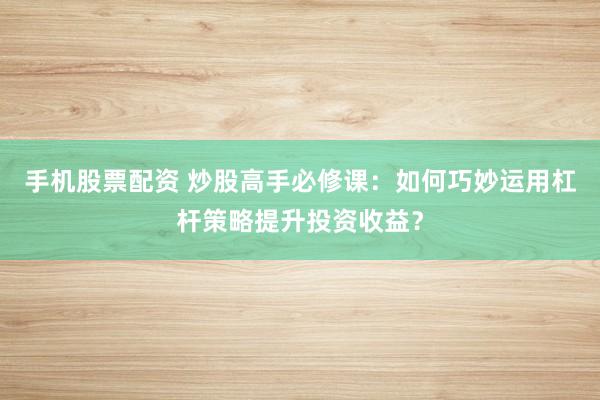 手机股票配资 炒股高手必修课：如何巧妙运用杠杆策略提升投资收益？