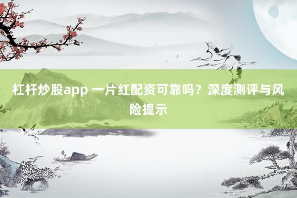 杠杆炒股app 一片红配资可靠吗？深度测评与风险提示