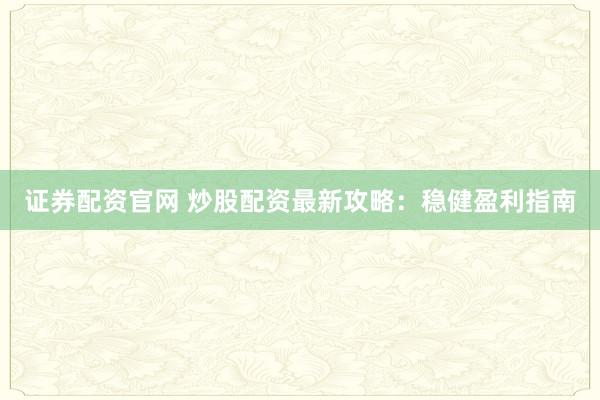 证券配资官网 炒股配资最新攻略：稳健盈利指南
