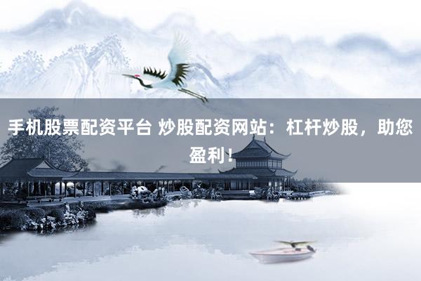 手机股票配资平台 炒股配资网站：杠杆炒股，助您盈利！