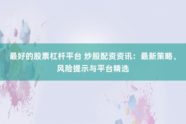 最好的股票杠杆平台 炒股配资资讯：最新策略、风险提示与平台精选