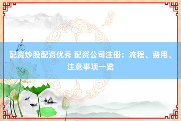 配资炒股配资优秀 配资公司注册：流程、费用、注意事项一览