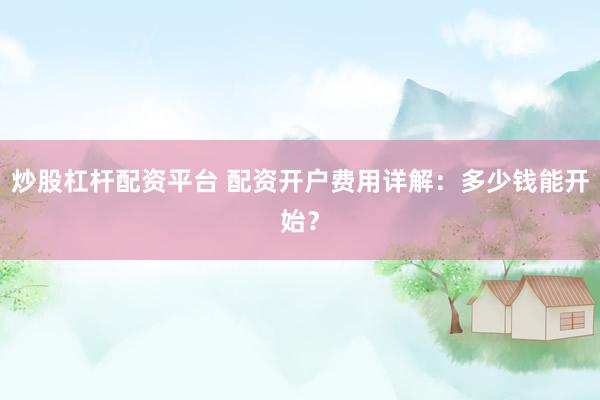 炒股杠杆配资平台 配资开户费用详解：多少钱能开始？