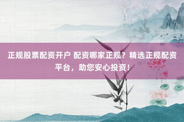 正规股票配资开户 配资哪家正规？精选正规配资平台，助您安心投资！