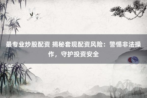 最专业炒股配资 揭秘套现配资风险：警惕非法操作，守护投资安全