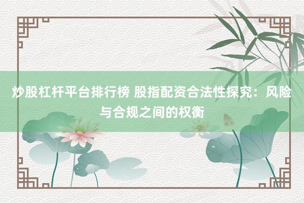 炒股杠杆平台排行榜 股指配资合法性探究：风险与合规之间的权衡