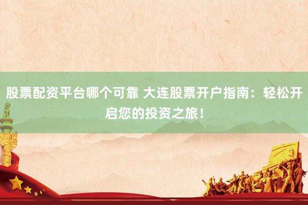 股票配资平台哪个可靠 大连股票开户指南：轻松开启您的投资之旅！