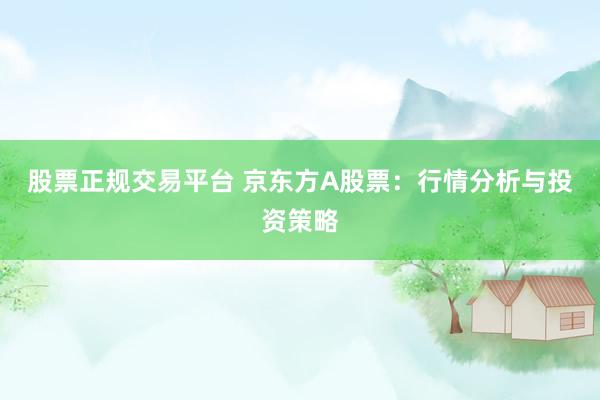 股票正规交易平台 京东方A股票：行情分析与投资策略