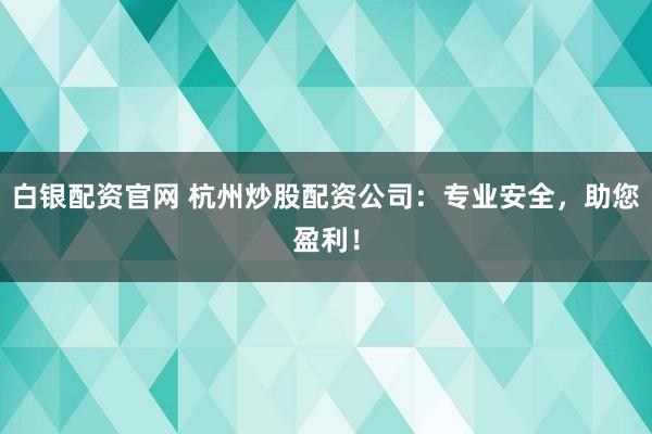 白银配资官网 杭州炒股配资公司：专业安全，助您盈利！
