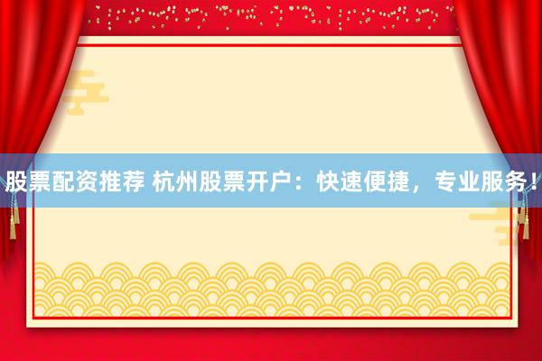 股票配资推荐 杭州股票开户：快速便捷，专业服务！