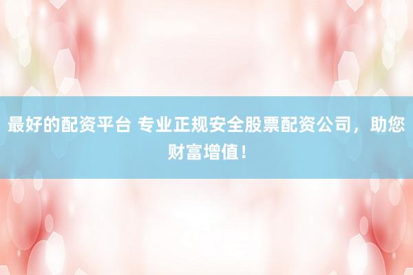最好的配资平台 专业正规安全股票配资公司，助您财富增值！