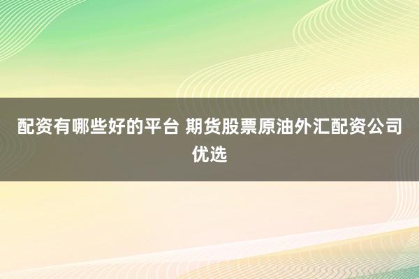 配资有哪些好的平台 期货股票原油外汇配资公司优选
