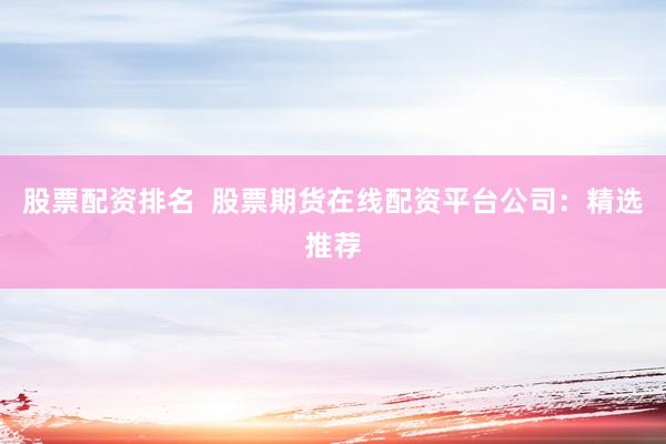 股票配资排名  股票期货在线配资平台公司：精选推荐