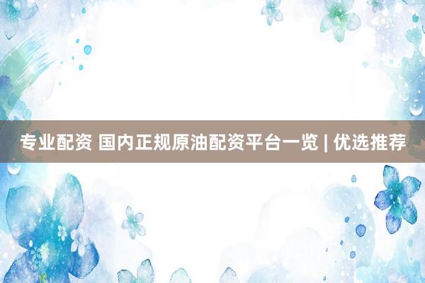 专业配资 国内正规原油配资平台一览 | 优选推荐