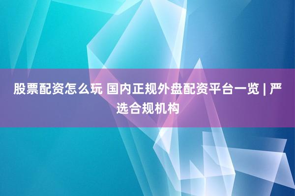 股票配资怎么玩 国内正规外盘配资平台一览 | 严选合规机构