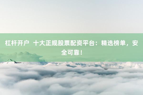 杠杆开户  十大正规股票配资平台：精选榜单，安全可靠！