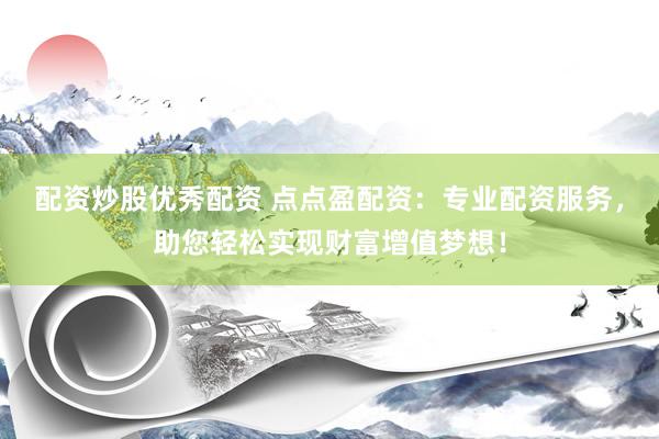 配资炒股优秀配资 点点盈配资：专业配资服务，助您轻松实现财富增值梦想！