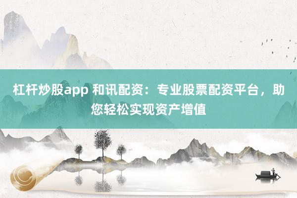 杠杆炒股app 和讯配资：专业股票配资平台，助您轻松实现资产增值