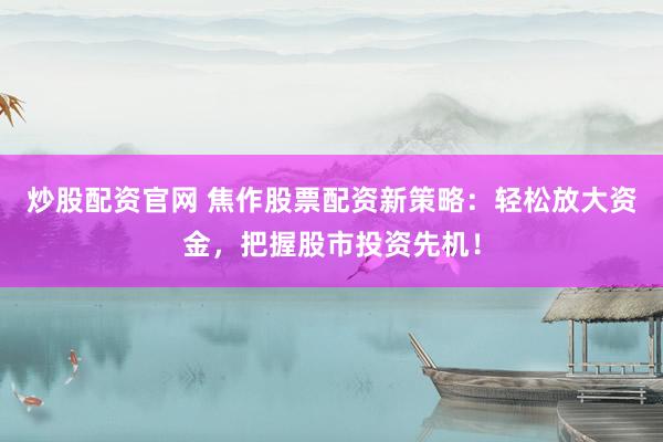 炒股配资官网 焦作股票配资新策略：轻松放大资金，把握股市投资先机！