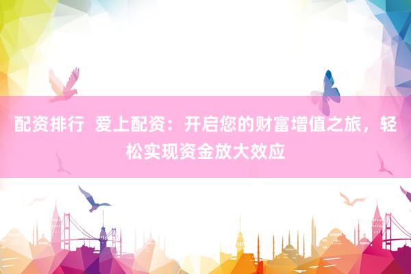 配资排行  爱上配资：开启您的财富增值之旅，轻松实现资金放大效应