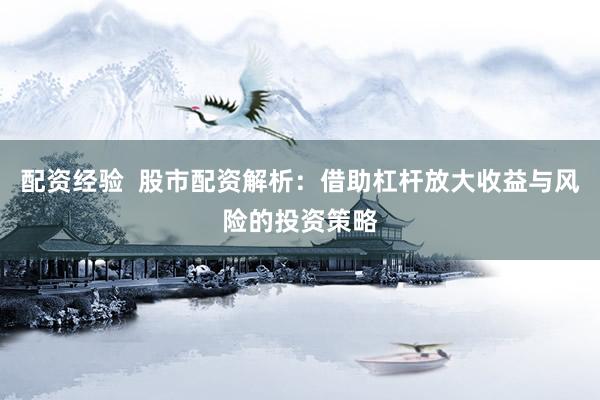 配资经验  股市配资解析：借助杠杆放大收益与风险的投资策略