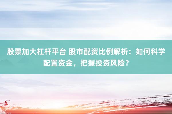 股票加大杠杆平台 股市配资比例解析：如何科学配置资金，把握投资风险？
