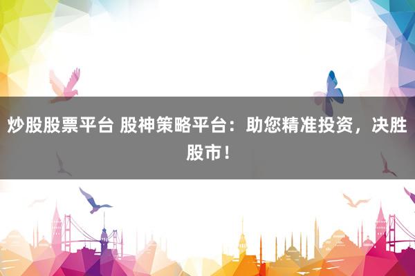 炒股股票平台 股神策略平台：助您精准投资，决胜股市！
