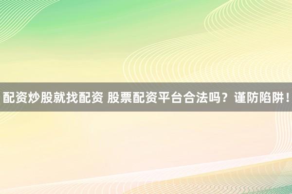 配资炒股就找配资 股票配资平台合法吗？谨防陷阱！