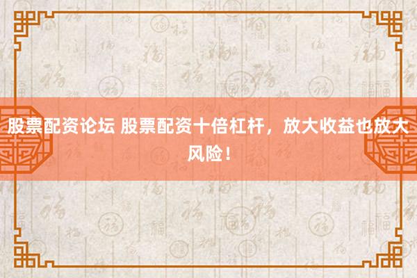 股票配资论坛 股票配资十倍杠杆，放大收益也放大风险！