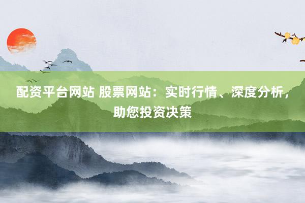 配资平台网站 股票网站：实时行情、深度分析，助您投资决策