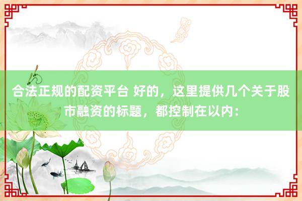 合法正规的配资平台 好的，这里提供几个关于股市融资的标题，都控制在以内：